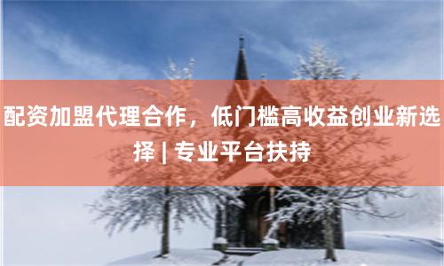 配资加盟代理合作，低门槛高收益创业新选择 | 专业平台扶持