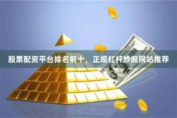 股票配资平台排名前十，正规杠杆炒股网站推荐