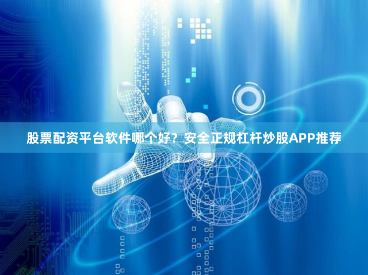 股票配资平台软件哪个好？安全正规杠杆炒股APP推荐