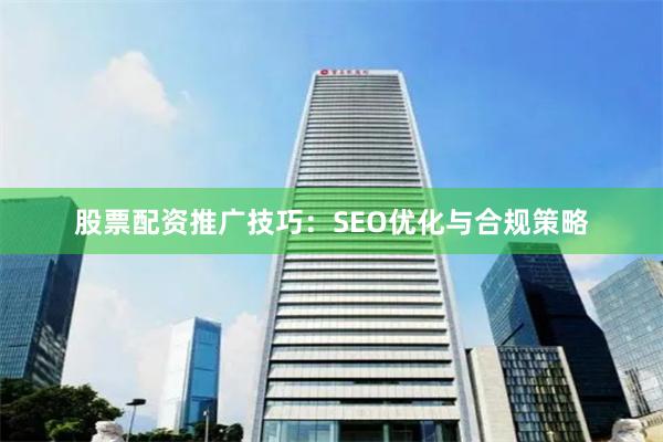 股票配资推广技巧：SEO优化与合规策略