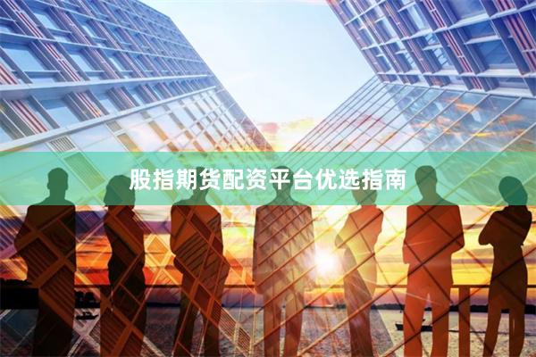 股指期货配资平台优选指南