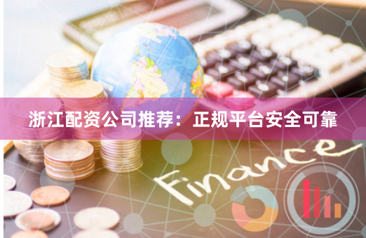 浙江配资公司推荐：正规平台安全可靠