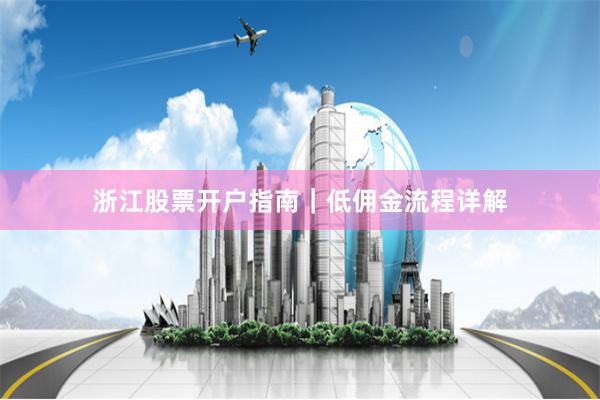 浙江股票开户指南|低佣金流程详解
