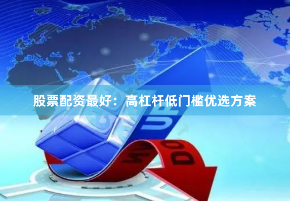 股票配资最好：高杠杆低门槛优选方案