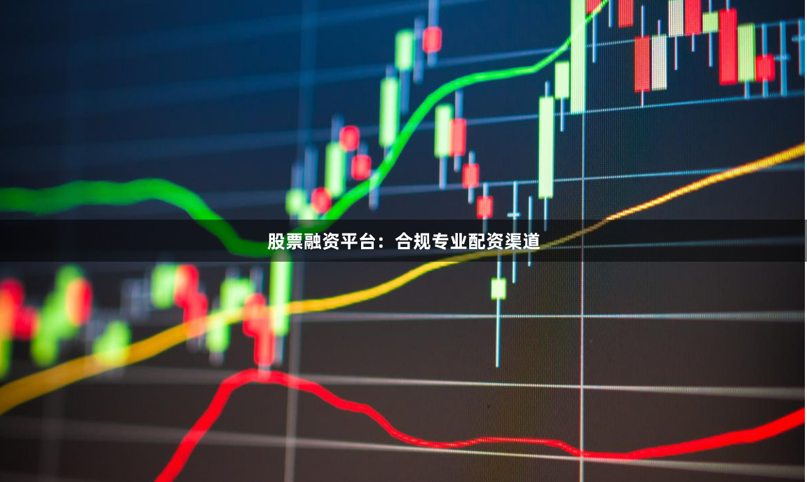 股票融资平台：合规专业配资渠道