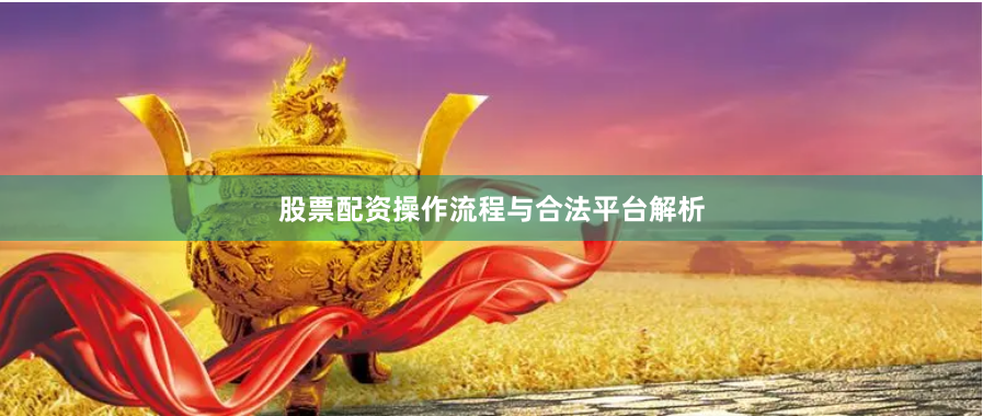 股票配资操作流程与合法平台解析