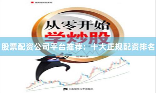 股票配资公司平台推荐：十大正规配资排名