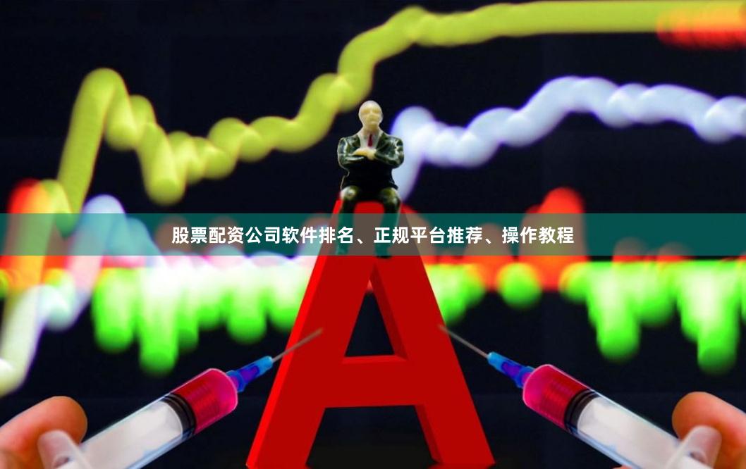 股票配资公司软件排名、正规平台推荐、操作教程