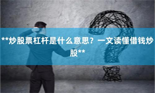 **炒股票杠杆是什么意思？一文读懂借钱炒股**