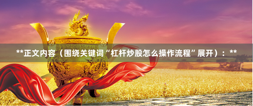 **正文内容（围绕关键词“杠杆炒股怎么操作流程”展开）：**