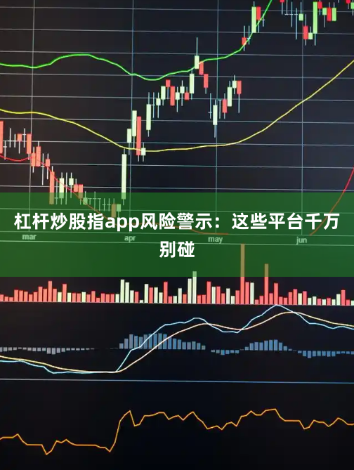 杠杆炒股指app风险警示：这些平台千万别碰